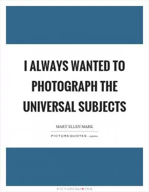 I always wanted to photograph the universal subjects Picture Quote #1