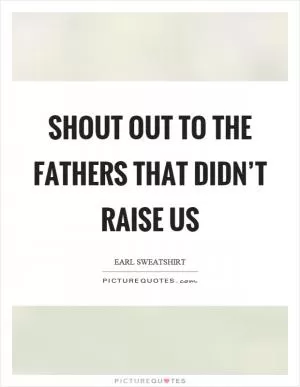 Shout out to the fathers that didn’t raise us Picture Quote #1