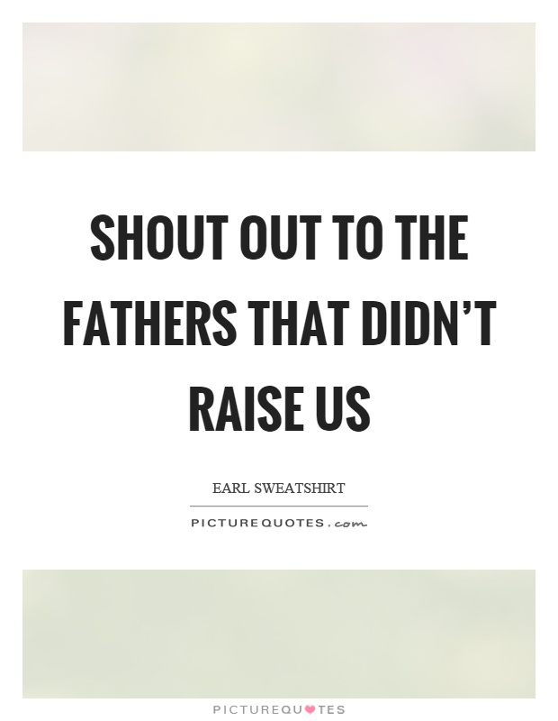 Shout out to the fathers that didn't raise us Picture Quote #1