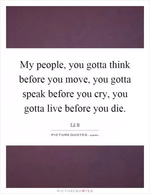 My people, you gotta think before you move, you gotta speak before you cry, you gotta live before you die Picture Quote #1