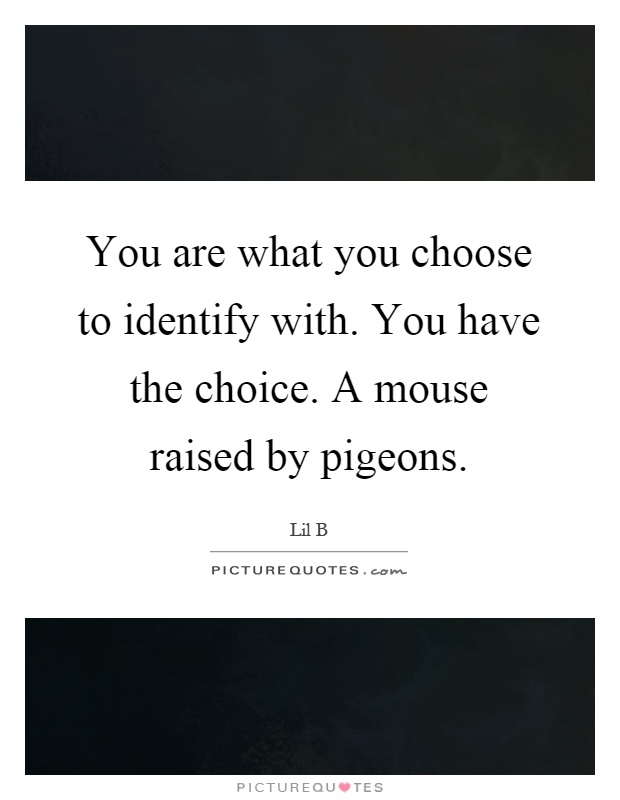 You are what you choose to identify with. You have the choice. A mouse raised by pigeons Picture Quote #1