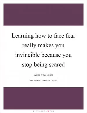 Learning how to face fear really makes you invincible because you stop being scared Picture Quote #1