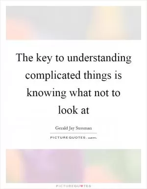The key to understanding complicated things is knowing what not to look at Picture Quote #1