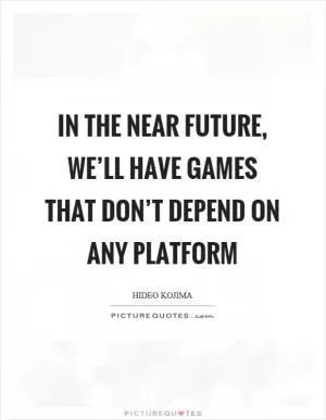 In the near future, we’ll have games that don’t depend on any platform Picture Quote #1