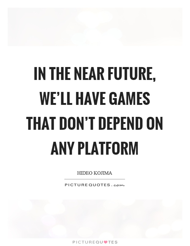 In the near future, we'll have games that don't depend on any platform Picture Quote #1