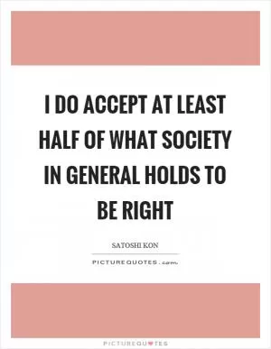 I do accept at least half of what society in general holds to be right Picture Quote #1