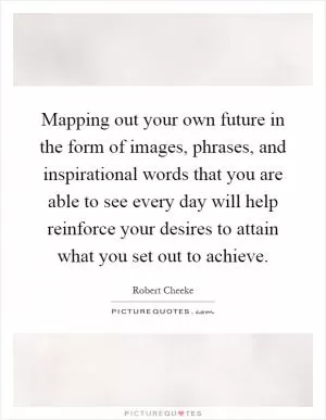 Mapping out your own future in the form of images, phrases, and inspirational words that you are able to see every day will help reinforce your desires to attain what you set out to achieve Picture Quote #1