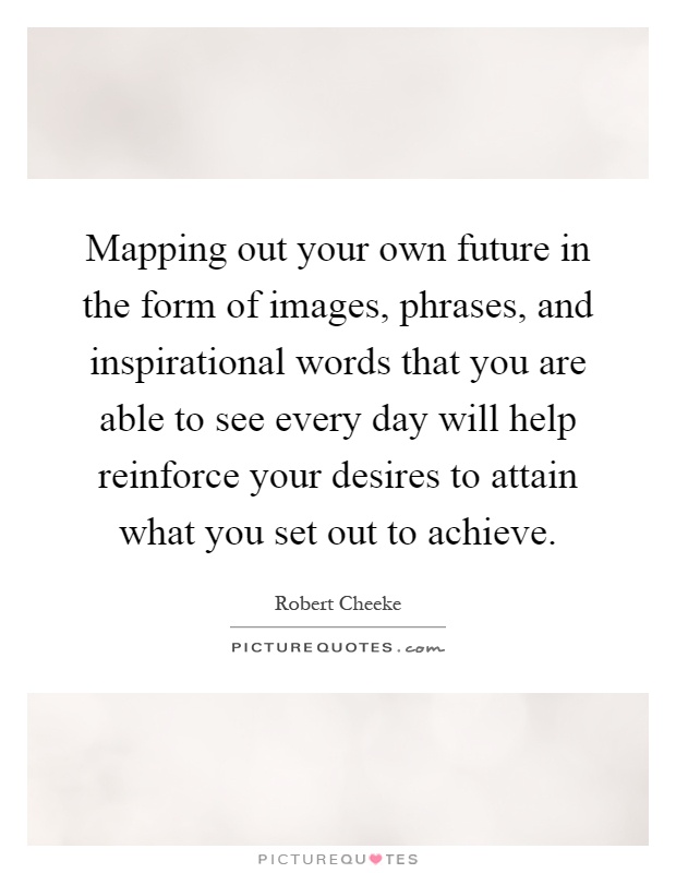 Mapping out your own future in the form of images, phrases, and inspirational words that you are able to see every day will help reinforce your desires to attain what you set out to achieve Picture Quote #1