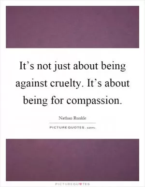 It’s not just about being against cruelty. It’s about being for compassion Picture Quote #1