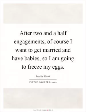 After two and a half engagements, of course I want to get married and have babies, so I am going to freeze my eggs Picture Quote #1