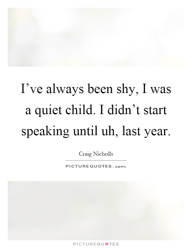 I've always been shy, I was a quiet child. I didn't start speaking until uh, last year Picture Quote #1