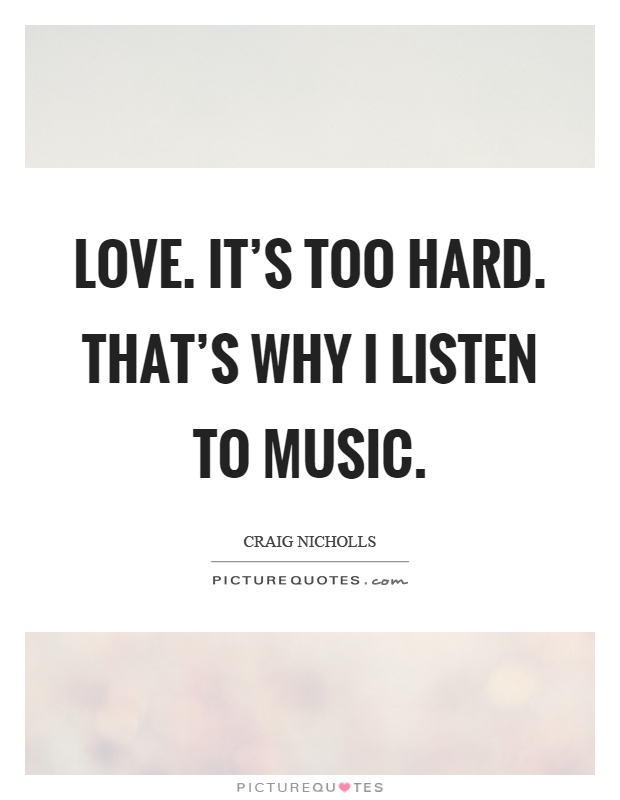 Love. It's too hard. That's why I listen to music Picture Quote #1