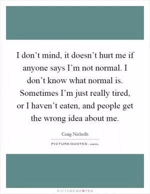 I don’t mind, it doesn’t hurt me if anyone says I’m not normal. I don’t know what normal is. Sometimes I’m just really tired, or I haven’t eaten, and people get the wrong idea about me Picture Quote #1