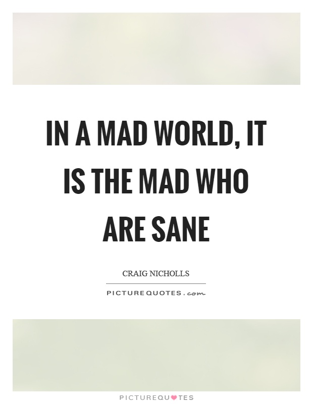 In a mad world, it is the mad who are sane Picture Quote #1