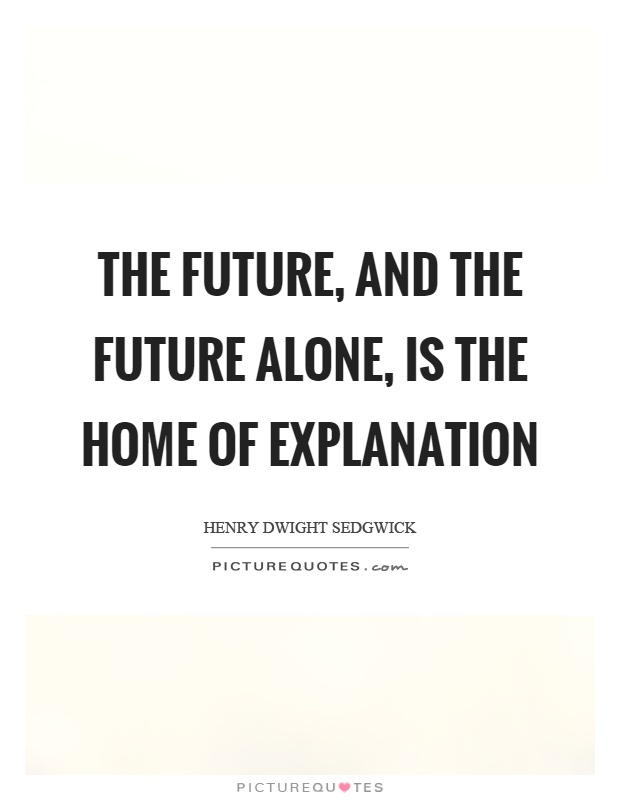 The future, and the future alone, is the home of explanation Picture Quote #1