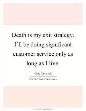 Death is my exit strategy. I’ll be doing significant customer service only as long as I live Picture Quote #1
