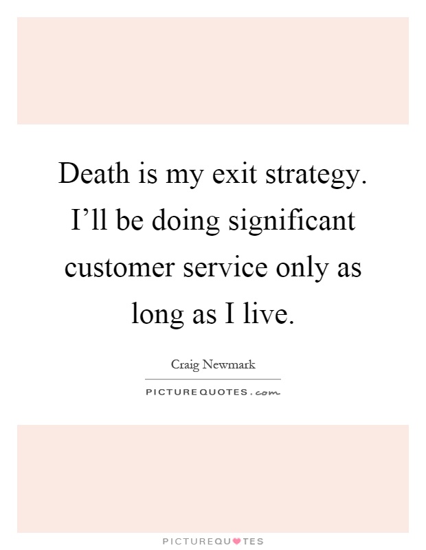 Death is my exit strategy. I'll be doing significant customer service only as long as I live Picture Quote #1