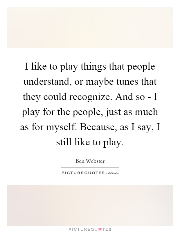 I like to play things that people understand, or maybe tunes that they could recognize. And so - I play for the people, just as much as for myself. Because, as I say, I still like to play Picture Quote #1