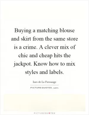 Buying a matching blouse and skirt from the same store is a crime. A clever mix of chic and cheap hits the jackpot. Know how to mix styles and labels Picture Quote #1