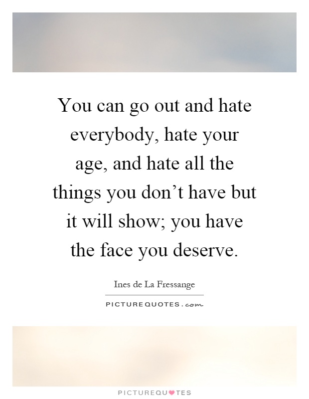You can go out and hate everybody, hate your age, and hate all the things you don't have but it will show; you have the face you deserve Picture Quote #1
