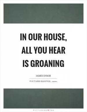 In our house, all you hear is groaning Picture Quote #1