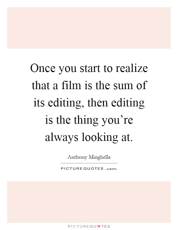 Once you start to realize that a film is the sum of its editing, then editing is the thing you're always looking at Picture Quote #1