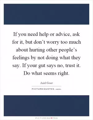 If you need help or advice, ask for it, but don’t worry too much about hurting other people’s feelings by not doing what they say. If your gut says no, trust it. Do what seems right Picture Quote #1