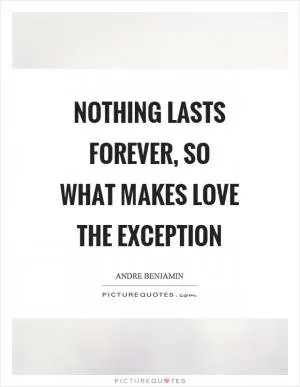Nothing lasts forever, so what makes love the exception Picture Quote #1