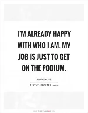 I’m already happy with who I am. My job is just to get on the podium Picture Quote #1