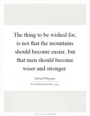 The thing to be wished for, is not that the mountains should become easier, but that men should become wiser and stronger Picture Quote #1