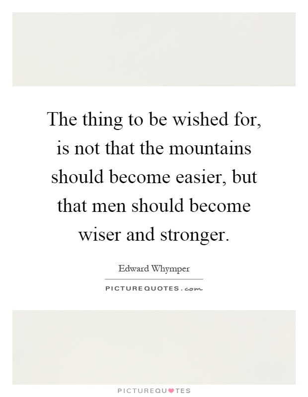 The thing to be wished for, is not that the mountains should become easier, but that men should become wiser and stronger Picture Quote #1