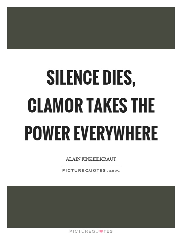 Silence dies, clamor takes the power everywhere Picture Quote #1
