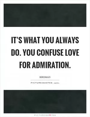 It’s what you always do. You confuse love for admiration Picture Quote #1