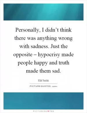 Personally, I didn’t think there was anything wrong with sadness. Just the opposite – hypocrisy made people happy and truth made them sad Picture Quote #1