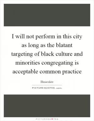 I will not perform in this city as long as the blatant targeting of black culture and minorities congregating is acceptable common practice Picture Quote #1