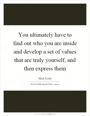 You ultimately have to find out who you are inside and develop a set of values that are truly yourself, and then express them Picture Quote #1