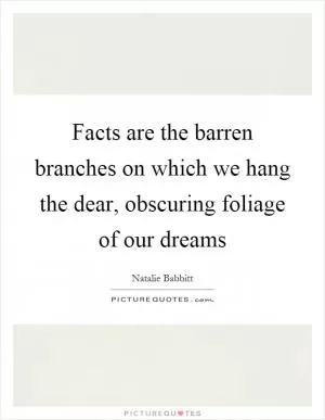 Facts are the barren branches on which we hang the dear, obscuring foliage of our dreams Picture Quote #1