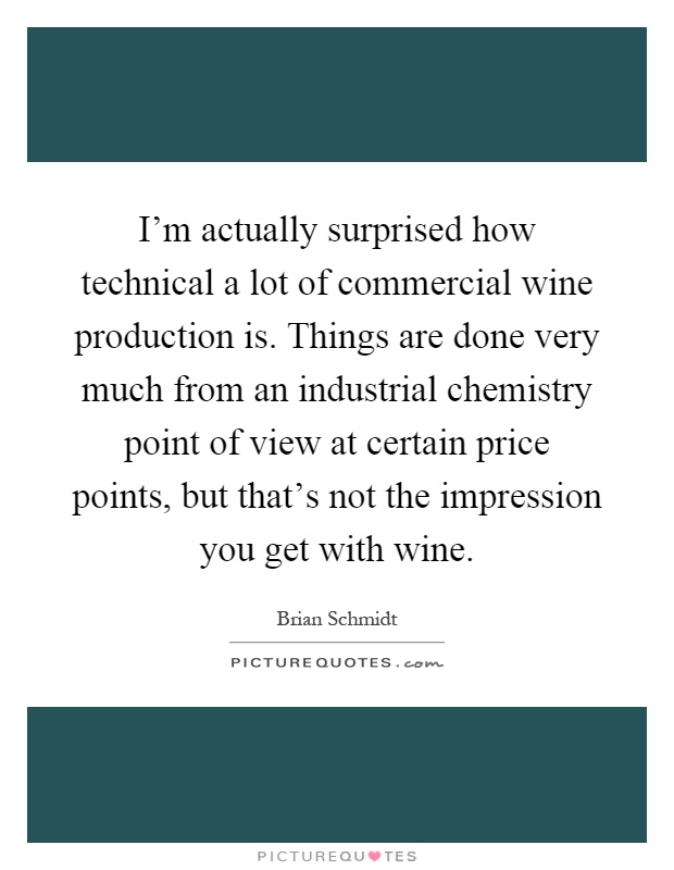 I'm actually surprised how technical a lot of commercial wine production is. Things are done very much from an industrial chemistry point of view at certain price points, but that's not the impression you get with wine Picture Quote #1