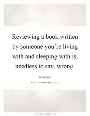 Reviewing a book written by someone you’re living with and sleeping with is, needless to say, wrong Picture Quote #1