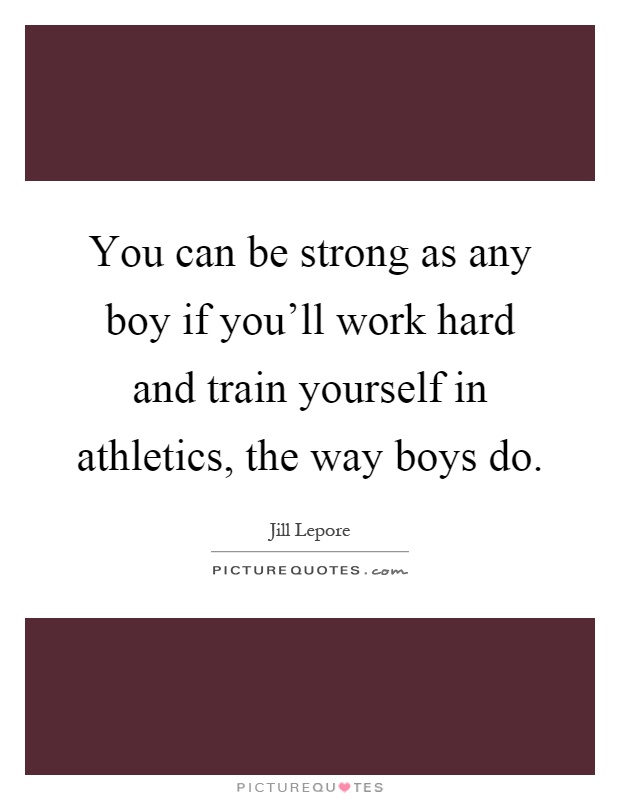You can be strong as any boy if you'll work hard and train yourself in athletics, the way boys do Picture Quote #1