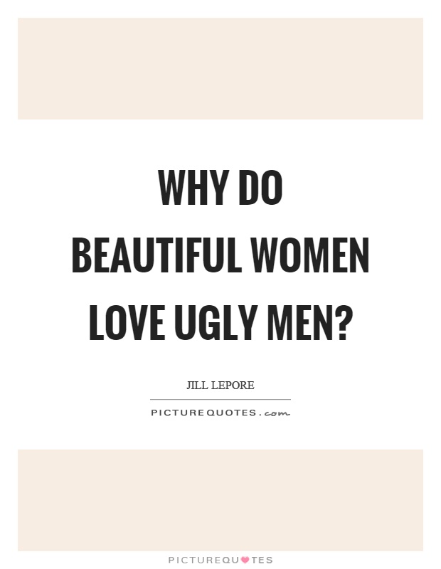Why do beautiful women love ugly men? Picture Quote #1