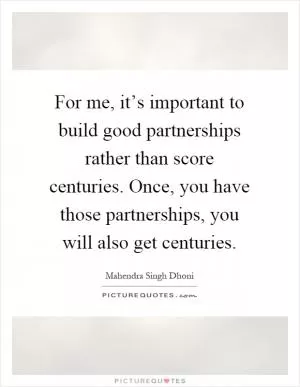 For me, it’s important to build good partnerships rather than score centuries. Once, you have those partnerships, you will also get centuries Picture Quote #1
