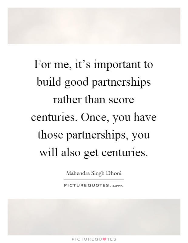 For me, it's important to build good partnerships rather than score centuries. Once, you have those partnerships, you will also get centuries Picture Quote #1