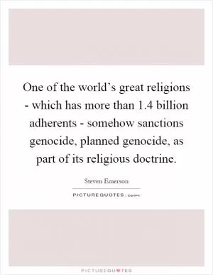 One of the world’s great religions - which has more than 1.4 billion adherents - somehow sanctions genocide, planned genocide, as part of its religious doctrine Picture Quote #1