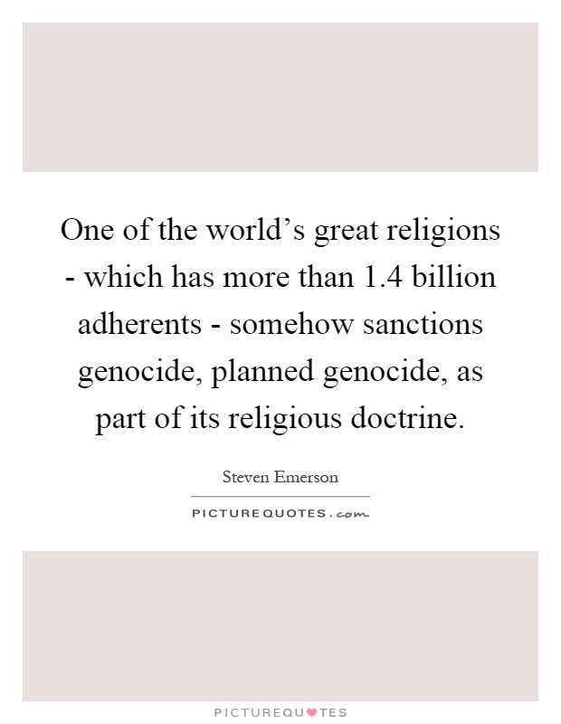 One of the world's great religions - which has more than 1.4 billion adherents - somehow sanctions genocide, planned genocide, as part of its religious doctrine Picture Quote #1