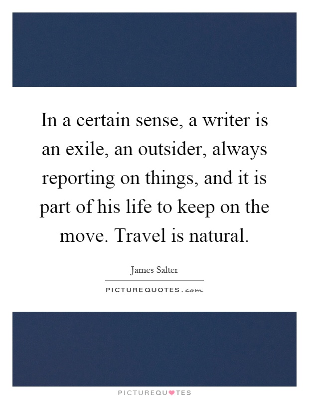 In a certain sense, a writer is an exile, an outsider, always reporting on things, and it is part of his life to keep on the move. Travel is natural Picture Quote #1