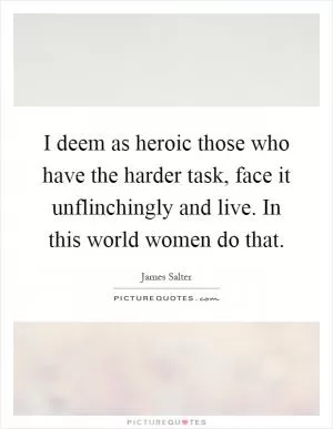 I deem as heroic those who have the harder task, face it unflinchingly and live. In this world women do that Picture Quote #1