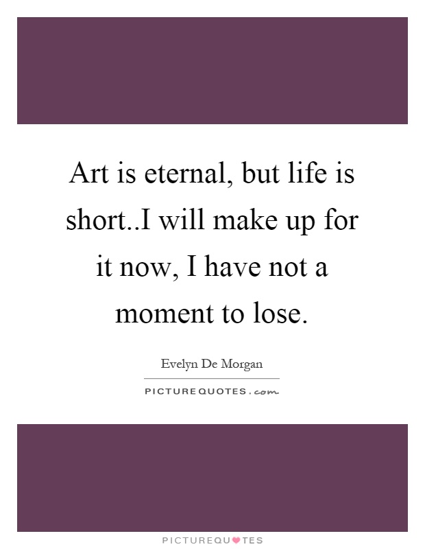 Art is eternal, but life is short..I will make up for it now, I have not a moment to lose Picture Quote #1