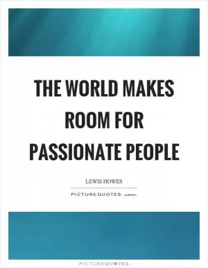 The world makes room for passionate people Picture Quote #1