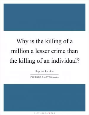 Why is the killing of a million a lesser crime than the killing of an individual? Picture Quote #1